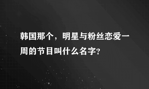 韩国那个，明星与粉丝恋爱一周的节目叫什么名字？