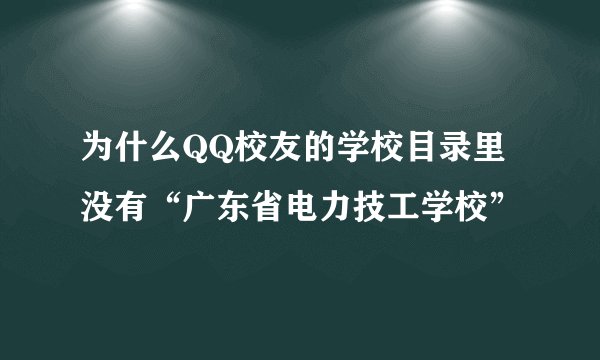 为什么QQ校友的学校目录里没有“广东省电力技工学校”