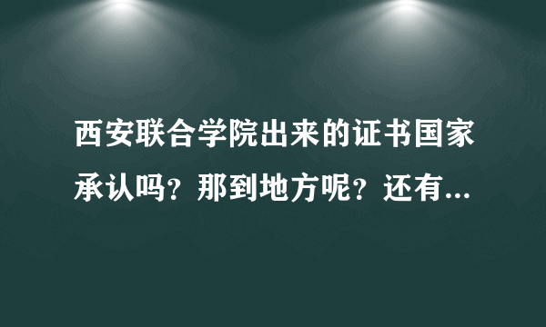 西安联合学院出来的证书国家承认吗？那到地方呢？还有参加成人高考，如果考不过那么证书怎么说？