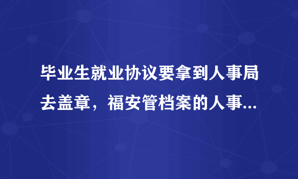 毕业生就业协议要拿到人事局去盖章，福安管档案的人事局是指哪里呢？是在教育局那里吗？