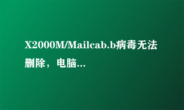 X2000M/Mailcab.b病毒无法删除，电脑装的QQ电脑管家，能查出来，但无法清除，当用360时无法查出病毒。