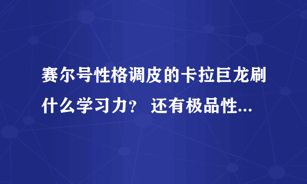 赛尔号性格调皮的卡拉巨龙刷什么学习力？ 还有极品性格、配招。 好的加分。