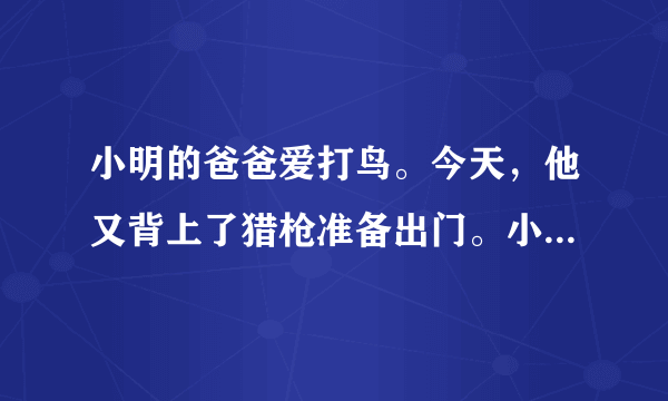 小明的爸爸爱打鸟。今天，他又背上了猎枪准备出门。小明想劝阻爸爸。想一想，如果你是小明，你会怎样说服