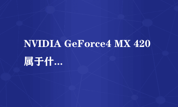 NVIDIA GeForce4 MX 420属于什么型号的显卡