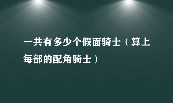 一共有多少个假面骑士（算上每部的配角骑士）