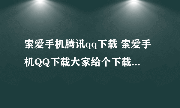 索爱手机腾讯qq下载 索爱手机QQ下载大家给个下载安装的网址？