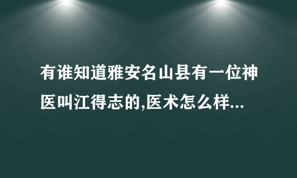 有谁知道雅安名山县有一位神医叫江得志的,医术怎么样?联系方法?