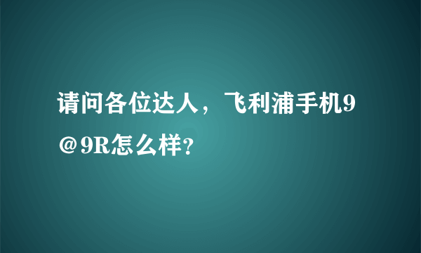 请问各位达人，飞利浦手机9＠9R怎么样？