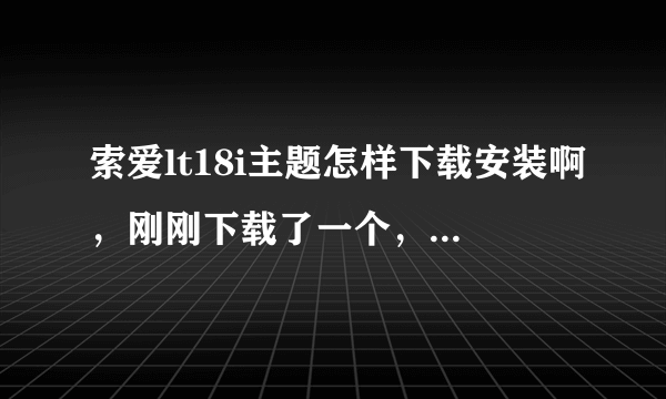 索爱lt18i主题怎样下载安装啊，刚刚下载了一个，安装之后没有反应呢