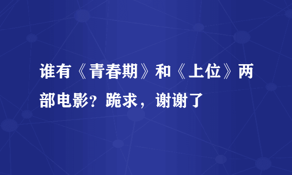 谁有《青春期》和《上位》两部电影？跪求，谢谢了