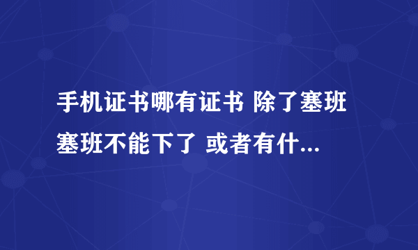 手机证书哪有证书 除了塞班 塞班不能下了 或者有什么办法不用再下证书 有哪位高手指导下