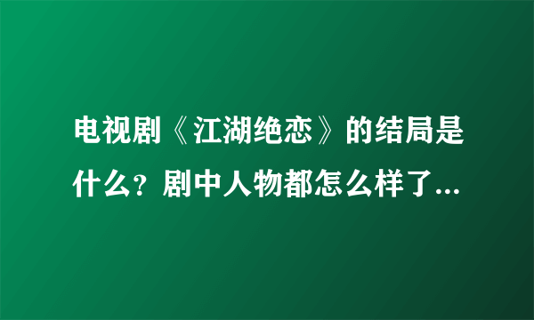 电视剧《江湖绝恋》的结局是什么？剧中人物都怎么样了，说明一下。