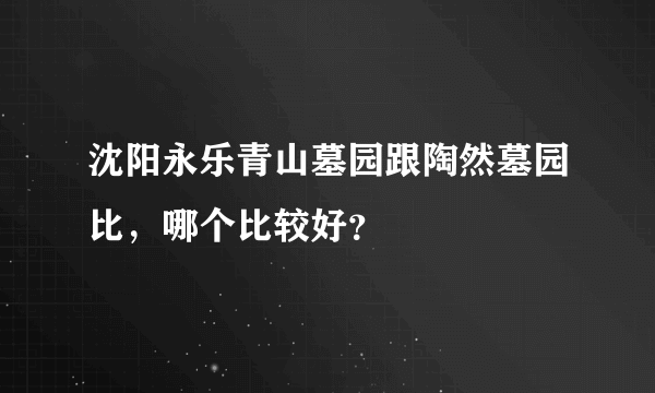 沈阳永乐青山墓园跟陶然墓园比，哪个比较好？