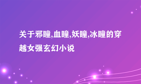 关于邪瞳,血瞳,妖瞳,冰瞳的穿越女强玄幻小说