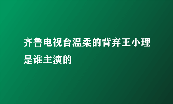 齐鲁电视台温柔的背弃王小理是谁主演的