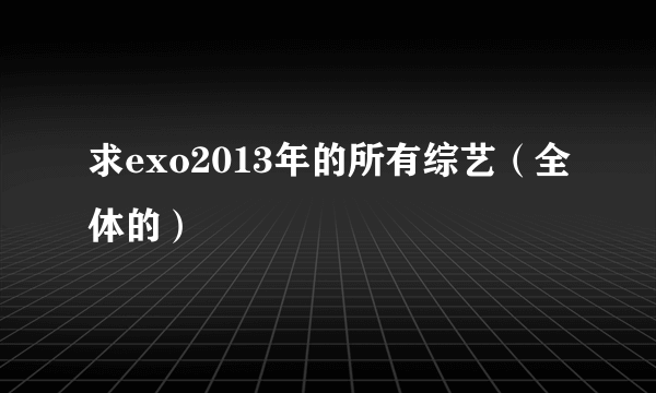 求exo2013年的所有综艺（全体的）