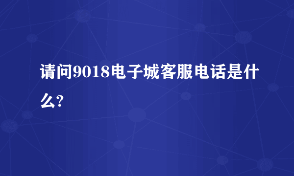 请问9018电子城客服电话是什么?