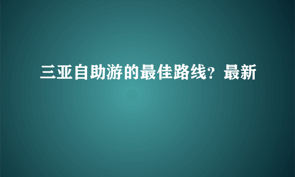 三亚自助游的最佳路线？最新