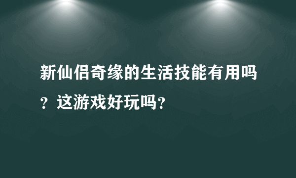 新仙侣奇缘的生活技能有用吗？这游戏好玩吗？