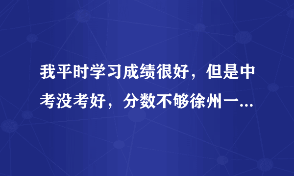 我平时学习成绩很好，但是中考没考好，分数不够徐州一中实验班考试的693分，感觉很窝囊