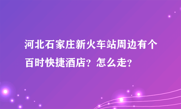 河北石家庄新火车站周边有个百时快捷酒店？怎么走？