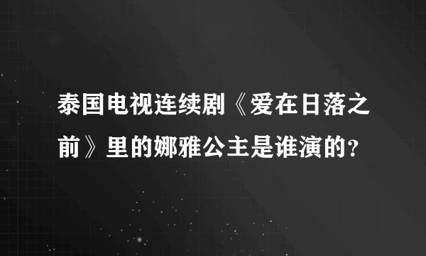 泰国电视连续剧《爱在日落之前》里的娜雅公主是谁演的？