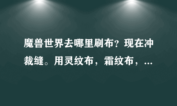 魔兽世界去哪里刷布？现在冲裁缝。用灵纹布，霜纹布，烬丝布。求介绍几个好去处！