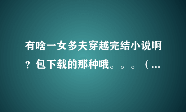 有啥一女多夫穿越完结小说啊？包下载的那种哦。。。（最好加简介）