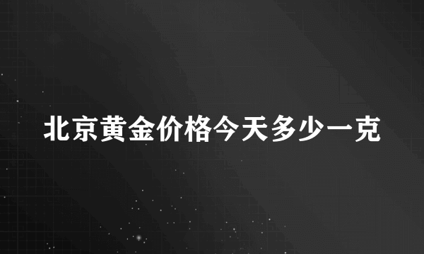 北京黄金价格今天多少一克