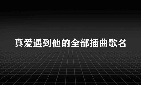 真爱遇到他的全部插曲歌名