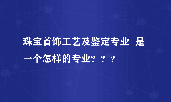 珠宝首饰工艺及鉴定专业  是  一个怎样的专业？？？