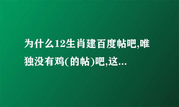 为什么12生肖建百度帖吧,唯独没有鸡(的帖)吧,这让那些属鸡的怎么办啊?求高人解。鸡怎么就不和谐了呢?