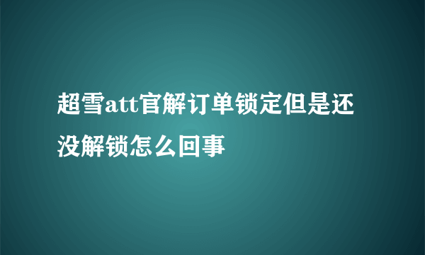 超雪att官解订单锁定但是还没解锁怎么回事