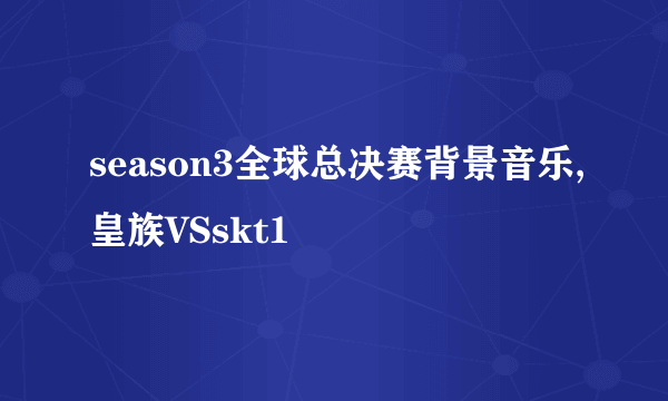 season3全球总决赛背景音乐,皇族VSskt1