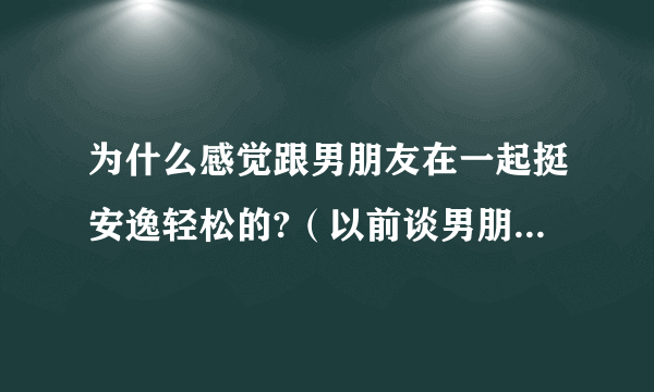 为什么感觉跟男朋友在一起挺安逸轻松的?（以前谈男朋友都没有这样过）最主要男朋友说他跟我在一起也非常