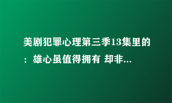 美剧犯罪心理第三季13集里的：雄心虽值得拥有 却非廉价之物 什么意思？