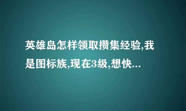 英雄岛怎样领取攒集经验,我是图标族,现在3级,想快速到25,不过我看到经验上面还有攒集经验