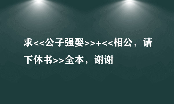 求<<公子强娶>>+<<相公，请下休书>>全本，谢谢