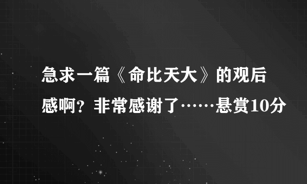 急求一篇《命比天大》的观后感啊？非常感谢了……悬赏10分