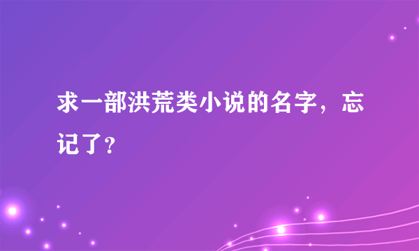 求一部洪荒类小说的名字，忘记了？