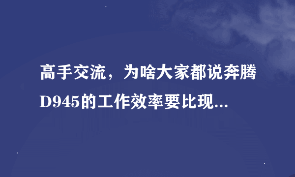 高手交流，为啥大家都说奔腾D945的工作效率要比现在的酷睿2差？