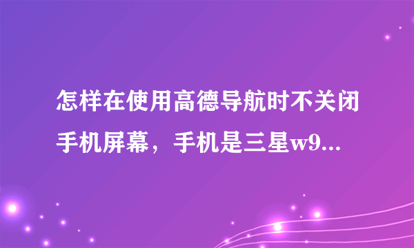 怎样在使用高德导航时不关闭手机屏幕，手机是三星w9008g