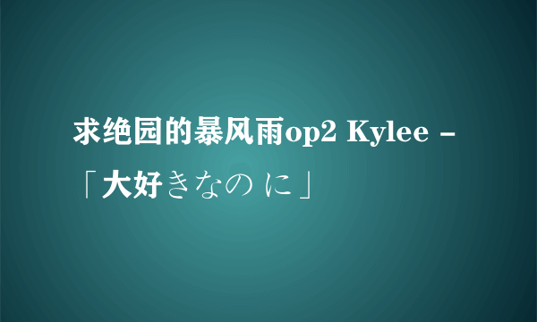 求绝园的暴风雨op2 Kylee -「大好きなの に」