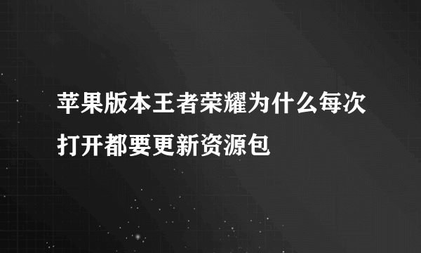 苹果版本王者荣耀为什么每次打开都要更新资源包