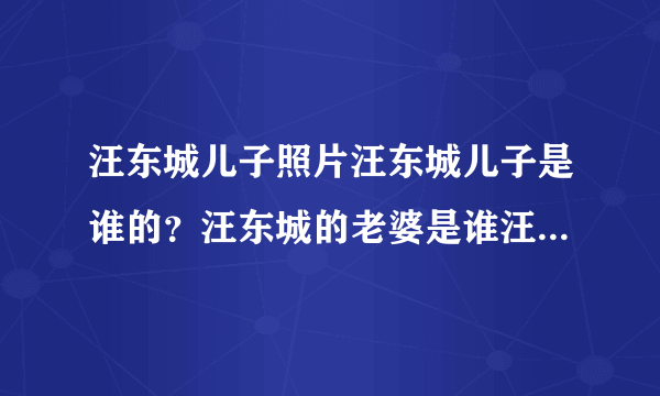 汪东城儿子照片汪东城儿子是谁的？汪东城的老婆是谁汪东城个人资料整容前后 - 个人资料如题 谢谢了