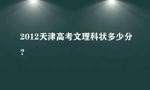 2012天津高考文理科状多少分？