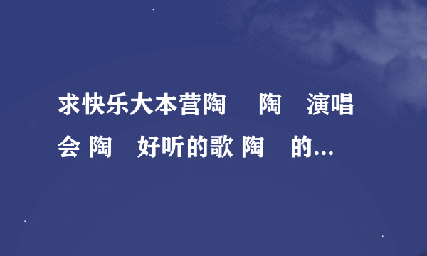 求快乐大本营陶喆 陶喆演唱会 陶喆好听的歌 陶喆的歌 陶喆微博，谁知道啊