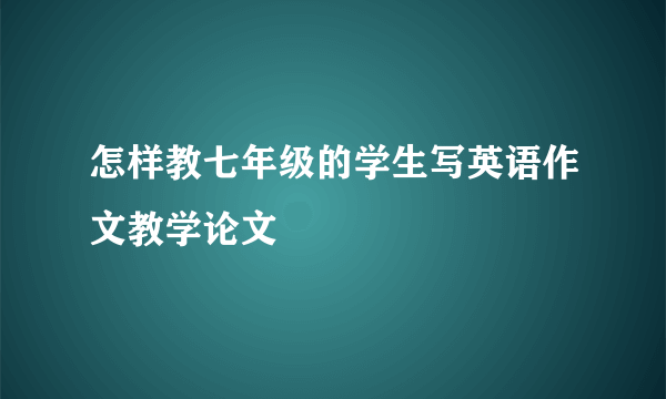 怎样教七年级的学生写英语作文教学论文