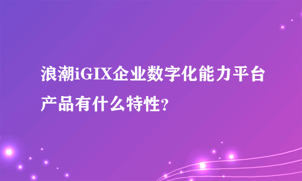 浪潮iGIX企业数字化能力平台产品有什么特性？