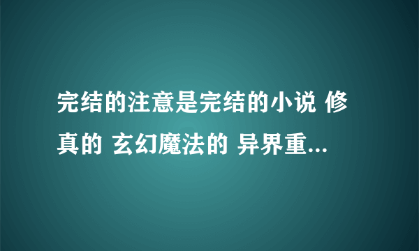 完结的注意是完结的小说 修真的 玄幻魔法的 异界重生的 网游的 都市异能的 游戏异界的都可以 必须是完结的